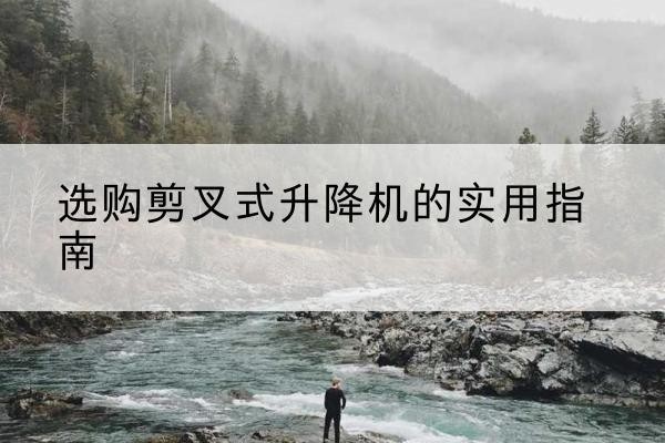 淮阴剪叉式升降机怎么选-选购剪叉式升降机的实用指南