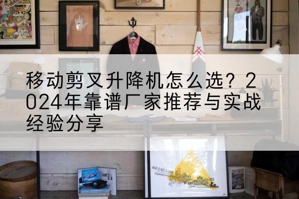 淮阴升降平台厂家推荐-移动剪叉升降机怎么选？2024年靠谱厂家推荐与实战经验分享