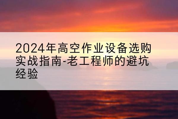 淮阴高空作业升降机厂家推荐-2024年高空作业设备选购实战指南-老工程师的避坑经验