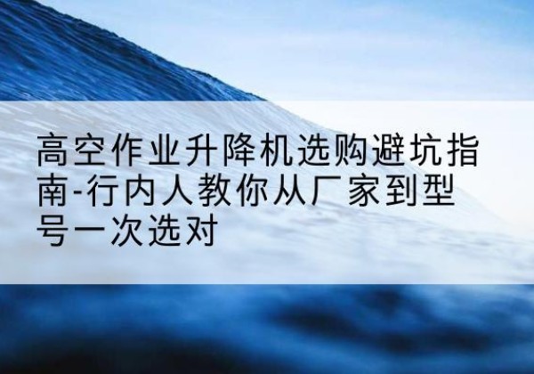 淮阴升降平台厂家-高空作业升降机选购避坑指南-行内人教你从厂家到型号一次选对