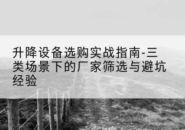 淮阴移动式升降机厂家推荐-升降设备选购实战指南-三类场景下的厂家筛选与避坑经验