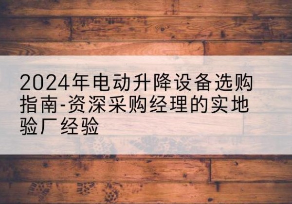 淮阴电动剪叉升降平台厂家-2024年电动升降设备选购指南-资深采购经理的实地验厂经验
