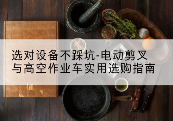 淮阴电动剪叉升降平台怎么选-选对设备不踩坑-电动剪叉与高空作业车实用选购指南