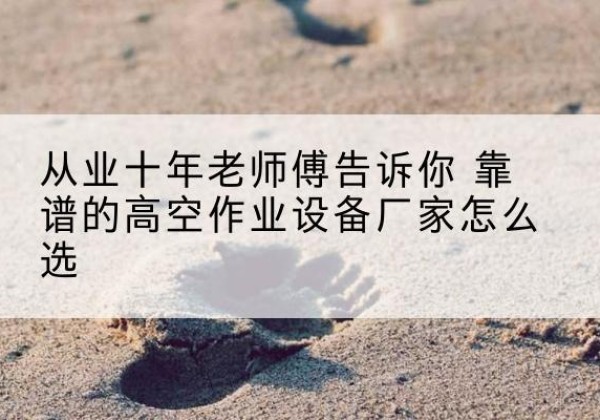淮阴高空作业升降机厂家推荐-从业十年老师傅告诉你 靠谱的高空作业设备厂家怎么选