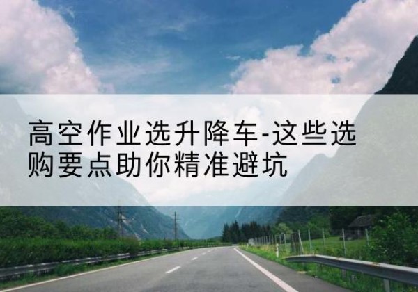淮阴升降车厂家-高空作业选升降车-这些选购要点助你*避坑