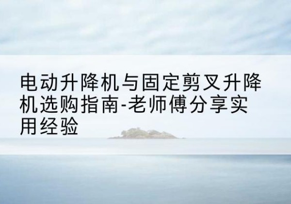淮阴电动升降机怎么选-电动升降机与固定剪叉升降机选购指南-老师傅分享实用经验