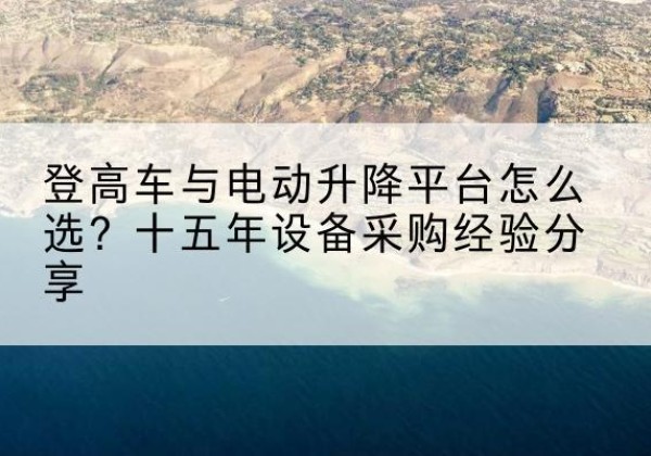 淮阴登高车厂家厂家-登高车与电动升降平台怎么选？十五年设备采购经验分享