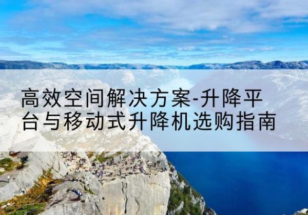 淮阴升降平台厂家-*空间解决方案-升降平台与移动式升降机选购指南