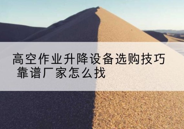 淮阴电动升降平台厂家推荐-高空作业升降设备选购技巧 靠谱厂家怎么找