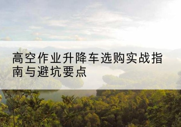 淮阴升降车怎么选-高空作业升降车选购实战指南与避坑要点