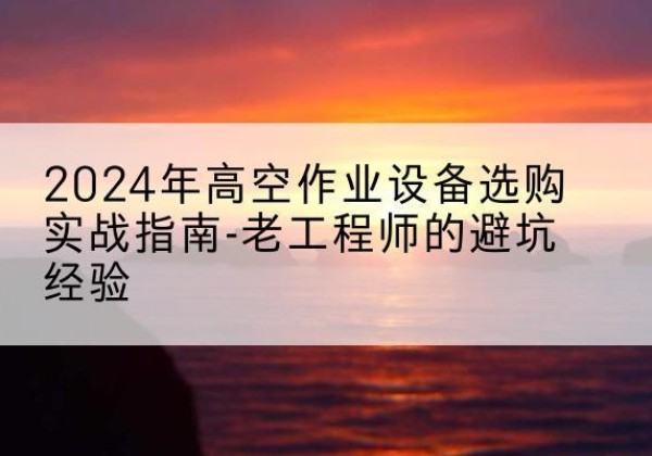 淮阴高空作业升降机厂家推荐-2024年高空作业设备选购实战指南-老工程师的避坑经验