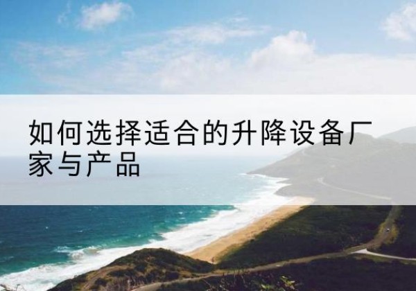 淮阴电动升降平台厂家-如何选择适合的升降设备厂家与产品